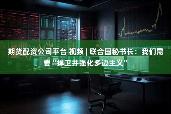 期货配资公司平台 视频 | 联合国秘书长：我们需要“捍卫并强化多边主义”