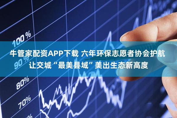 牛管家配资APP下载 六年环保志愿者协会护航 让交城“最美县域”美出生态新高度