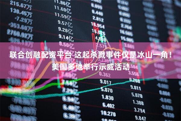 联合创融配资平台 这起杀戮事件仅是冰山一角！美国多地举行示威活动