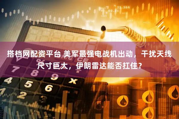 搭档网配资平台 美军最强电战机出动，干扰天线尺寸巨大，伊朗雷达能否扛住？
