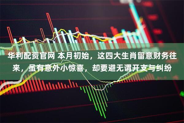 华利配资官网 本月初始，这四大生肖留意财务往来，虽有意外小惊喜，却要避无谓开支与纠纷