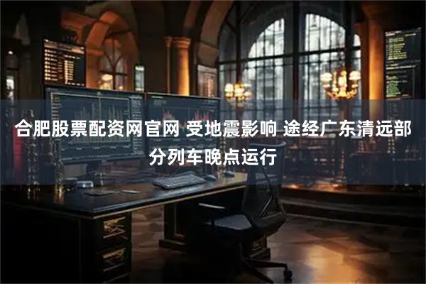 合肥股票配资网官网 受地震影响 途经广东清远部分列车晚点运行