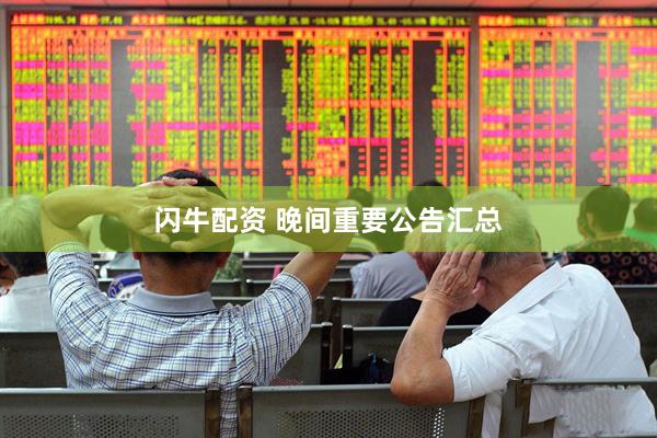 闪牛配资 晚间重要公告汇总