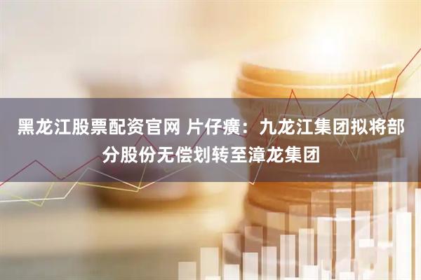 黑龙江股票配资官网 片仔癀：九龙江集团拟将部分股份无偿划转至漳龙集团