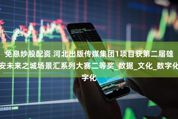 免息炒股配资 河北出版传媒集团1项目获第二届雄安未来之城场景汇系列大赛二等奖_数据_文化_数字化