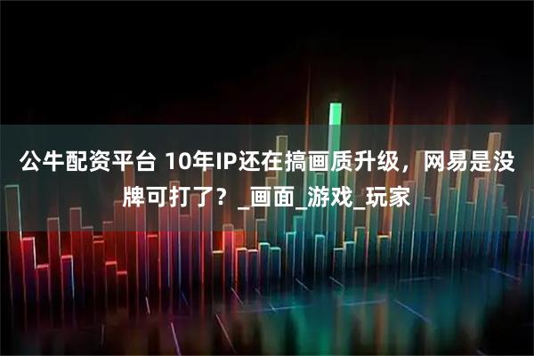 公牛配资平台 10年IP还在搞画质升级，网易是没牌可打了？_画面_游戏_玩家