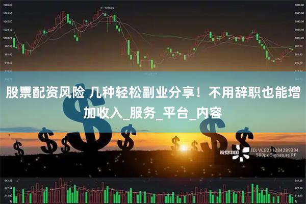 股票配资风险 几种轻松副业分享！不用辞职也能增加收入_服务_平台_内容