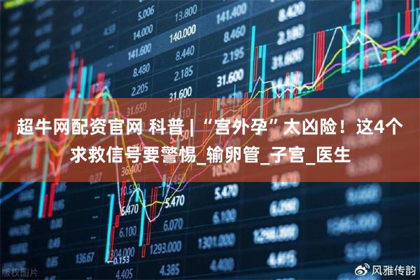 超牛网配资官网 科普 | “宫外孕”太凶险！这4个求救信号要警惕_输卵管_子宫_医生
