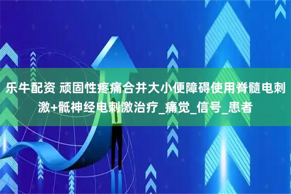 乐牛配资 顽固性疼痛合并大小便障碍使用脊髓电刺激+骶神经电刺激治疗_痛觉_信号_患者