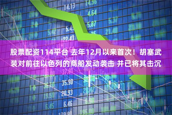 股票配资114平台 去年12月以来首次！胡塞武装对前往以色列的商船发动袭击 并已将其击沉