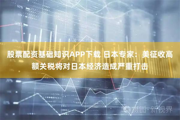 股票配资基础知识APP下载 日本专家：美征收高额关税将对日本经济造成严重打击