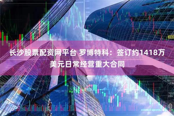 长沙股票配资网平台 罗博特科：签订约1418万美元日常经营重大合同