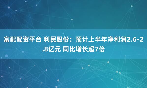 富配配资平台 利民股份：预计上半年净利润2.6-2.8亿元 同比增长超7倍