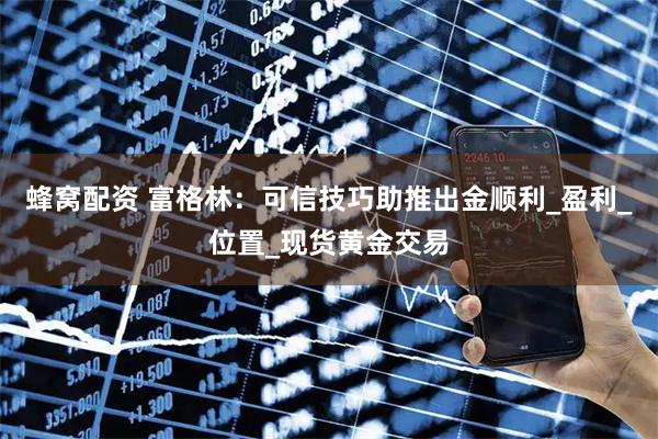 蜂窝配资 富格林：可信技巧助推出金顺利_盈利_位置_现货黄金交易