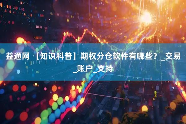 益通网 【知识科普】期权分仓软件有哪些？_交易_账户_支持