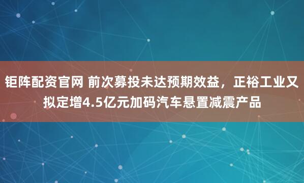 钜阵配资官网 前次募投未达预期效益，正裕工业又拟定增4.5亿元加码汽车悬置减震产品