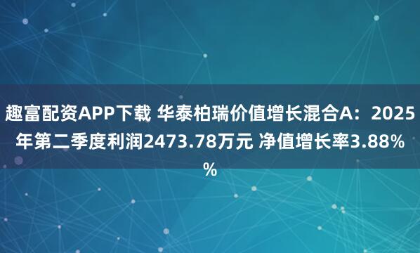 趣富配资APP下载 华泰柏瑞价值增长混合A：2025年第二季度利润2473.78万元 净值增长率3.88%