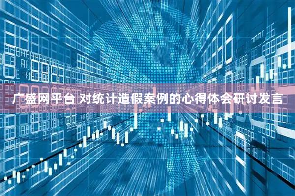 广盛网平台 对统计造假案例的心得体会研讨发言