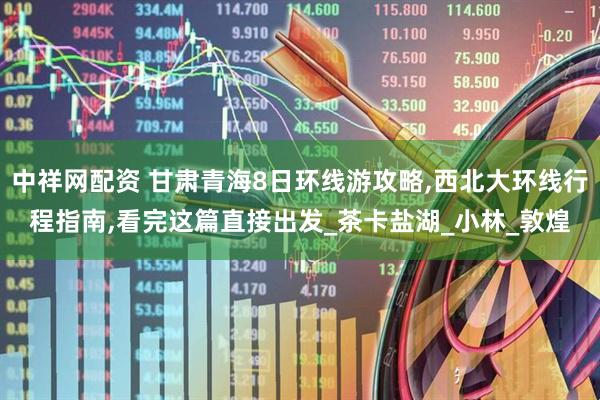 中祥网配资 甘肃青海8日环线游攻略,西北大环线行程指南,看完这篇直接出发_茶卡盐湖_小林_敦煌