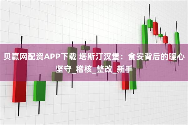 贝赢网配资APP下载 塔斯汀汉堡：食安背后的暖心坚守_稽核_整改_新手