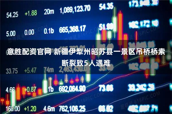 意胜配资官网 新疆伊犁州昭苏县一景区吊桥桥索断裂致5人遇难