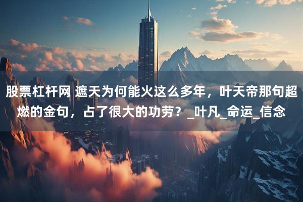 股票杠杆网 遮天为何能火这么多年，叶天帝那句超燃的金句，占了很大的功劳？_叶凡_命运_信念