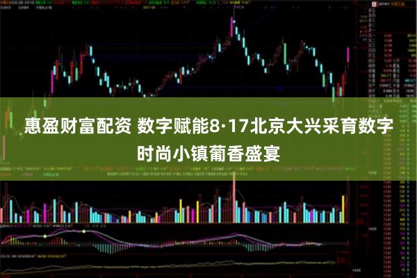 惠盈财富配资 数字赋能8·17北京大兴采育数字时尚小镇葡香盛宴
