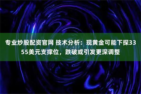 专业炒股配资官网 技术分析：现黄金可能下探3355美元支撑位，跌破或引发更深调整