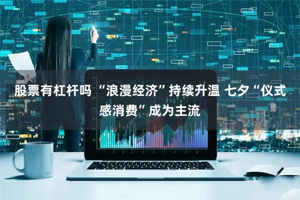 股票有杠杆吗 “浪漫经济”持续升温 七夕“仪式感消费”成为主流