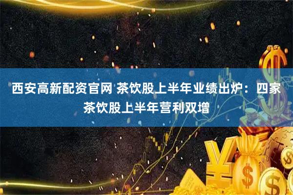 西安高新配资官网 茶饮股上半年业绩出炉：四家茶饮股上半年营利双增