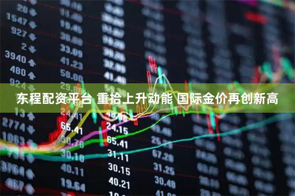 东程配资平台 重拾上升动能 国际金价再创新高