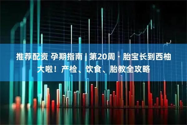 推荐配资 孕期指南 | 第20周 · 胎宝长到西柚大啦！产检、饮食、胎教全攻略