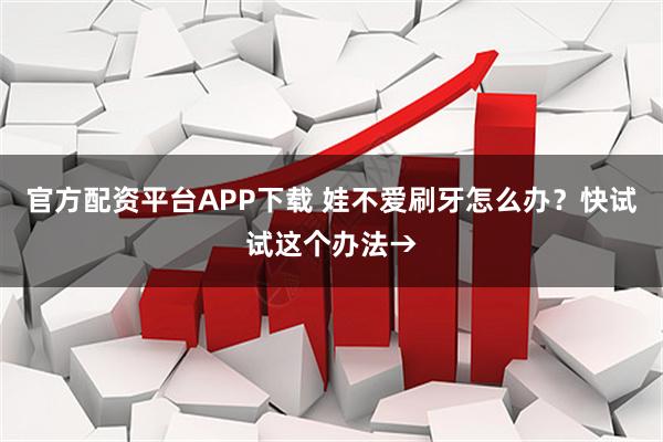 官方配资平台APP下载 娃不爱刷牙怎么办？快试试这个办法→