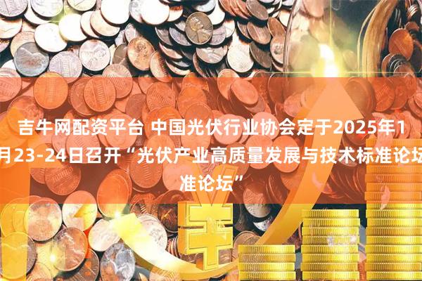 吉牛网配资平台 中国光伏行业协会定于2025年10月23-24日召开“光伏产业高质量发展与技术标准论坛”