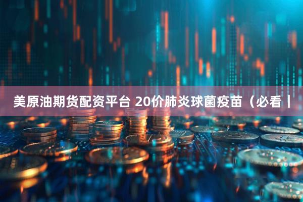 美原油期货配资平台 20价肺炎球菌疫苗（必看｜