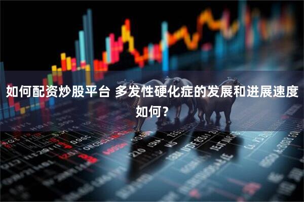 如何配资炒股平台 多发性硬化症的发展和进展速度如何？