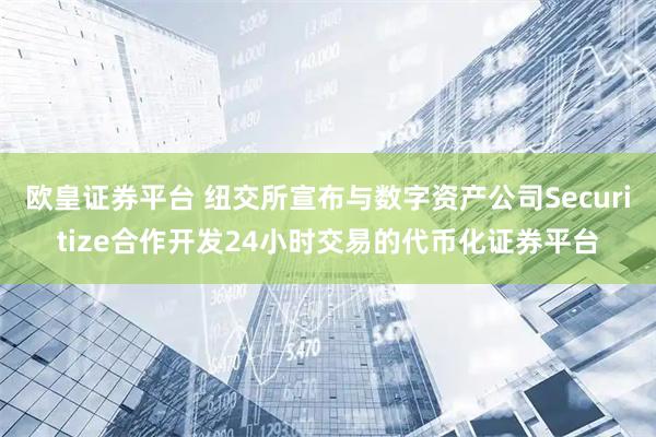 欧皇证券平台 纽交所宣布与数字资产公司Securitize合作开发24小时交易的代币化证券平台