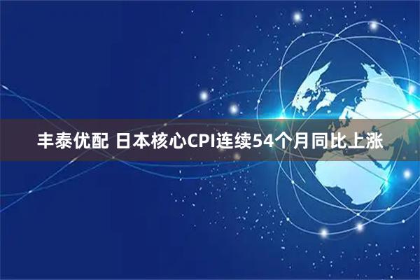 丰泰优配 日本核心CPI连续54个月同比上涨