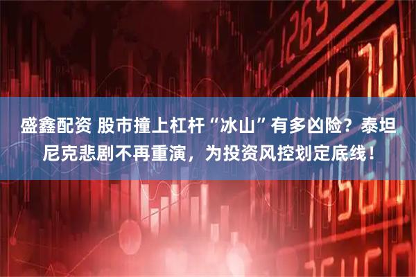 盛鑫配资 股市撞上杠杆“冰山”有多凶险？泰坦尼克悲剧不再重演，为投资风控划定底线！